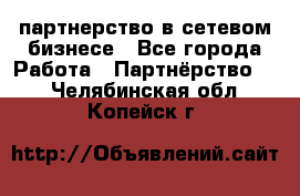 партнерство в сетевом бизнесе - Все города Работа » Партнёрство   . Челябинская обл.,Копейск г.